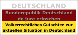 DEUTSCHLAND
Bunderepublik Deutschland
de jure erloschen
Völkerrechtliches Gutachten zur aktuellen Situation in Deutschland