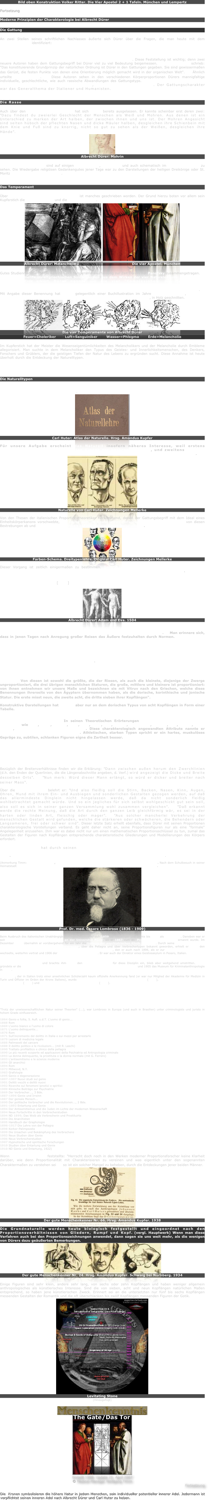 Bild oben Konstruktion Volker Ritter. Die Vier Apostel 2 + 1 Tafeln. München und Lempertz

Fortsetzung

Moderne Prinzipien der Charakterologie bei Albrecht Dürer

Die Gattung 

An zwei Stellen seines schriftlichen Nachlasses äußerte sich Dürer über die Fragen, die man heute mit dem Gattungsbegriff identifiziert: "Bei den Tieren sieht man, dass kein Löwe nimmermehr also entstellt wird, dass man ihn für einen Esel ansehe, noch dass ein Fuchs für einen Wolf ersehen wird. Darum soll kein Geschlecht der Creatur nach Ordnung von seiner Natur gewendet werden".12  Es scheint Dürer der Gattungscharakter als künstlerisches Objekt weniger interessiert zu haben, als der Naturellcharakter. Diese Feststellung ist wichtig; denn zwei neuere Autoren haben dem Gattungsbegriff bei Dürer viel zu viel Bedeutung beigemessen. Hans Bachmann schrieb: "Das konstituierende Grundprinzip der natürlichen Ordnung ist Dürer in den Gattungen gegeben. Sie sind gewissermaßen das Gerüst, die festen Punkte von denen eine Orientierung möglich gemacht wird in der organischen Welt".13  Ähnlich urteilte H. Kaufmann.14  Diese Autoren sehen in den verschiedenen Körperproportionen Dürers mannigfaltige individuelle, geschlechtliche, wie auch rassische Abwandlungen des Gattungstyps. Das Prinzip des Naturells, welches bei Dürer die Hauptrolle spielt, wird von ihnen verkannt. Der Gattungscharakter war das Generalthema der Italiener und Humanisten.


Die Rasse

Auch über den Unterschied der Rassen hat sich Dürer bereits ausgelassen. Er kannte scheinbar erst deren zwei: "Dazu findest du zweierlei Geschlecht der Menschen als Weiß und Mohren. Aus denen ist ein Unterschied zu merken der Art halben, der zwischen ihnen und uns ist. Der Mohren Angesicht sind selten hübsch der pflechten Nasen und dicke Mäuler halben, desgleichen ihre Schienbein mit dem Knie und Fuß sind zu knorrig, nicht so gut zu sehen als der Weißen, desgleichen ihre Hände".15 
￼
Albrecht Dürer: Mohrin

Farbigenphysiognomien sind auf einigen Zeichnungen, Malereien und auch schematisch im Proportionswerk zu sehen. Die Wiedergabe religiösen Gedankengutes jener Tage war zu den Darstellungen der heiligen Dreikönige oder St. Moritz Rassenstudien erforderlich.


Das Temperament

Über das Temperamentproblem bei Dürer ist manches geschrieben worden. Der Grund hierzu boten vor allem sein Kupferstich die «Melancholie» und die «vier Apostel».
￼￼
Albrecht Dürer: Melancholie I                                               Die vier Apostel. München

Gutes Studienmaterial für die Kenntnis der Temperamentauffassung zur Zeit Dürers hat Panofsky zusammengetragen.16  Die Temperamente im altgriechischen Sinne wurden aus dem Wirken der vier Naturelemente Wasser, Luft, Feuer und Erde erklärt. Dürer nannte sie die vier "Complexionen: die Melancholici, Flegmatici, Colerici, Sanguinici". "Also ist durch die Maß von Außen allerlei Geschlecht der Menschen anzuzeigen, welche luftig, wässerig, feurig oder irdischer Natur sind".17 Mit Angabe dieser Benennung hat Dürer gelegentlich einer Buchillustration im Jahre 1502 vier Köpfe, in deren Physiognomien die Temperamenteigenarten zum Ausdruck gebracht sein sollten, in Holz geschnitten.
￼￼￼￼
Die vier Temperamente von Albrecht Dürer
Feuer=Choleriker	       Luft=Sanguiniker	       Wasser=Phlegma	       Erde=Melancholie

Im Kupferstich hat der Meister die Wesenseigentümlichkeiten des Melancholikers und der Melancholie durch Embleme allegorisiert. Man suchte in dem Melancholiker den Typus des Geistes- und Innerlichkeitsmenschen, des Denkers, Forschers und Grüblers, der die geistigen Tiefen der Natur des Lebens zu ergründen sucht. Diese Annahme ist heute überholt durch die Entdeckung der Naturelltypen. Die Annahme, in den vier Aposteln ebenfalls Darstellungen der vier Grundtemperamente sehen zu können ist sowohl aus historischen wie auch modern wissenschaftlichen Gründen nicht haltbar.


Die Naturelltypen

Mit der Erörterung des Naturellproblems begeben wir uns auf Dürers eigentliches Interessen und Forschungsgebiet.
￼
Carl Huter: Atlas der Naturelle. Hrsg. Amandus Kupfer

Für unsere Aufgabe erscheint das Naturell insofern näheres Interesse, weil erstens Dürer ein Vorläufer dieses jüngsten Kindes der Anthropologie ist, und zweitens weil auf dieser Grundlage eine sachliche Deutung der vier Apostel vorgenommen werden kann.
￼
Naturelle von Carl Huter. Zeichnungen Mellerke

Von den Thesen der italienischen Proportionstheoretiker herkommend, denen der Gattungsbegriff mit dem Ideal eines Einheitskörperkanons vorschwebte, hat Dürer sich im Laufe seiner Forschungstätigkeit immer mehr von diesen Bestrebungen ab und seine Aufmerksamkeit auf die Naturelltypen hingewendet.
￼
Farben-Schema. Dreitypenlehre. Original Carl Huter. Zeichnungen Mellerke

Dieser Vorgang ist zeitlich einigermaßen zu bestimmen. Im "Dresdner Skizzenbuch" hat man eine Möglichkeit zum Überblick über die Entwicklung seiner Proportionsgestaltung. Um 1500 begann er mit der Konstruktion eines einheitlichen Mittelmaßes der menschlichen Gestalt im Sinne der zeitgenössischen Italiener. Zugleich war Dürer bemüht, die Normen der beiden Geschlechter zu finden. Im "Kupferstich Adam und Eva", [1504], und in der Malerei gleichen Themas aus dem Jahre 1507 hat er seine Forschungsergebnisse zum Ausdruck gebracht.
￼
Albrecht Dürer: Adam und Eva. 1504

Um diese Zeit begann Dürer mit der Konstruktion mehrerer Grundtypen durch Darstellung entsprechender Sonderproportionen, wovon aus den Jahren 1512/13 viele Zeichnungen erhalten sind.18 Man erinnere sich, dass in jenen Tagen nach Anregung großer Reisen das Äußere festzuhalten durch Normen. Der Gestaltung des Körpers entsprang vielleicht einem damaligen Zug der Zeit, hierbei stieß Dürer schließlich auf die Naturell-Typen. Diese erschienen Dürer als "Menschenarten", deren er fünf unterschied, aus welchen die Mischungen der ineinander verfließenden Veranlagungen hervorgehen: "Ich habe vorgenommen, fünf unterschiedliche Proportionen zu beschreiben, damit ein jeglicher finden mag, das ihm gefällt: stark, dick, dünn, lang oder kurz, Bildnis in Männern und Weibern, oder aus den allen eine Vermischung seines Gefallens".19 

Zu der Einteilung von fünf Grundtypen ist Dürer wahrscheinlich angeregt worden durch den Italiener Antonio Filarete, der 1462 in seinem Traktat über die Baukunst über die Staturen der Menschen schrieb: "Man teilt die Menschen nach ihrer Statur in fünf Klassen. Von diesen ist sowohl die größte, die der Riesen, als auch die kleinste, diejenige der Zwerge unproportioniert, die drei übrigen menschlichen Staturen, die große, mittlere und kleinere ist proportioniert: von ihnen entnehmen wir unsere Maße und bezeichnen sie mit Vitruv nach den Griechen, welche diese Benennungen ihrerseits von den Ägyptern übernommen haben, als die dorische, korinthische und jonische Statur. Die erste misst neun, die zweite acht, die dritte sieben ihrer Kopflängen".20

Konstruktive Darstellungen hat Filarete aber nur an dem dorischen Typus von acht Kopflängen in Form einer Tabelle. Erstmalig zeichnerisch verwirklicht hat Dürer die fünf Typen. Außer Angaben von Zahlen, Proportions- und anatomischen Hinweisen hat er zu den Figuren gelegentlich noch schlagwortartige Bemerkungen hinzugesetzt. Ausdrücklich benannt ist aber nur eine Gestalt, die des "Bäuerlichen" Mannes. In seinen Theoretischen Erörterungen benutzte Dürer gelegentlich die Ausdrücke wie hart, dünn, schmal, kurz, dick, breit, lind, grimm, faul adelig, lieblich, feiz, zornig, gütig Gestalt, zur Kennzeichnung der Charaktere. Diese charakterologisch angewandten Attribute nannte er "Wörter des Unterschieds" der Gestalten. Athletischen, starken Typen spricht er ein hartes, muskulöses Gepräge zu, subtilen, schlanken Figuren eigne die Zartheit besser.21 

Zeichnerisch behandelt sind im gedruckten Buche Figuren von 61/2, 7, 8, 9, und zehn Kopflängen. Sie sind nicht nur verschieden lang, sondern auch verschieden dick und weisen charakteristische Konturen und Gesichtsorganformen auf.  Ausdrücklich betont Dürer, dass zu den Körperproportionen, nach Kopflänge gemessen, nicht nur bestimmte Gliederlängen, sondern zudem entsprechende Breitenverhältnisse und typische Nasen, Ohren etc. gehören. Bei den Kopftypen ist letztes deutlich vor Augen geführt.

Bezüglich der Breitenverhältnisse finden wir die Erklärung: "Dann zwischen außen herum den Zwerchlinien (d.h. den Enden der Querlinien, die die Längenabschnitte angeben, d. Verf.) wird angezeigt die Dicke und Breite desselben Orts".22  "Nun merk: Würd dieser Mann erlängt, so würd er dicker und breiter nach seiner Mass".23  

Über die Gesichtsorgane belehrt er: "Und also fleißig soll die Stirn, Backen, Nasen, Kinn, Augen, Ohren, Mund mit ihrem Ein- und Ausbiegen und sonderlichen Gestalten gezogen werden, auf daß das allermindeste Dinglein nicht hingelassen werde, daß da nicht sonderlich fleißig wohlbetrachtet gemacht würde. Und so ein jegliches für sich selbst wohlgeschickt gut sein soll, also soll es sich in seiner ganzen Versammlung wohl zusammen vergleichen".24  "Daß erkannt werde die rechte Meinung, daß die Art durch den ganzen Leib gleichförmig wär, es sei in der harten oder linden Art, fleischig oder mager".25 "Aus solcher mancherlei Verkehrung der menschlichen Gestalt wird gefunden, welche die stärkeren oder schwächeren, die Behendern oder Langsameren, frei oder schwer sind". Dieser letzte Satz erhellt ebenfalls, dass Dürer mit seinen Proportionen charakterologische Vorstellungen verband. Es geht daher nicht an, seine Proportionsfiguren nur als eine "formale" Angelegenheit anzusehen. Ihm war es dabei nicht nur um einen mathematischen Proportionsschlüssel zu tun, zumal das Gestalten der Figuren nach Kopflängen entsprechende charakteristische Gliederungen und Modellierungen des Körpers erfordert.

Cäsare Lombroso hat durch seinen "Schwerverbrechertypus"26 und Huter vor allem durch seine Grundnaturelle nachgewiesen, dass Proportionsverhältnisse Charaktermerkmale sind. Alle Zahlen sind dabei von untergeordneter sekundärer Bedeutung.

(Anmerkung Timm: Lombroso Cesare, italienischer Psychiater und Begründer der Kriminalanthropologie. Nach dem Schulbesuch in seiner Heimatstadt studierte er ab 1852 Medizin in Pavia, Padua und Wien und wurde 1858 in Pavia promoviert.
￼
Prof. Dr. med. Cesare Lombroso (1836 - 1909)

Beim Ausbruch des italienischen Unabhängigkeitskrieges meldete er sich 1859 als Freiwilliger und diente bis 1865 als Militärarzt. Daneben war er seit 1863 Dozent für Geisteskrankheiten an der Universität Pavia, wo er 1867 zum ao. Professor der Psychiatrie ernannt wurde. Im Dezember 1871 übernahm er vorübergehend für ein Jahr die Leitung der psychiatrischen Klinik in Pesaro. Durch seine Veröffentlichungen über Beziehungen zwischen Genie und Wahnsinn, über die Pellagra und über Verbrechertypen bekannt geworden, erhielt er 1876 den Lehrstuhl für Gerichtsmedizin und der Hygiene an der Universität Turin, den er auch nach 1896, als er zur Professur für Psychiatrie wechselte, weiterhin vertrat und 1906 der kriminellen Anthropologie. Er war auch der Direktor eines Geistesasylum in Pesaro, Italien.

Seine Annahme, dass die Verbrechen eine Folge atavistischer angeborener Eigenschaften der Menschen seien, führte zur Begründung der Kriminalanthropologie und brachte ihm 1905 den Turiner Lehrstuhl für diese Disziplin ein, blieb aber weitgehend umstritten. 1880 gründete er die Zeitschrift "Archivio di psichiatria, antropologia criminale e scienze penali" und 1905 das Museum für Kriminalanthropologie in Turin.

Lombroso, der in Italien trotz einer ansehnlichen Schülerzahl kaum offizielle Anerkennung fand (er war nur Mitglied der Akademie für Medizin in Turin und Offizier im Orden der Krone Italiens), wurde Commandeur der französischen Ehrenlegion (1905), Ehrenpräsident der Londoner Ethical Society (1906) und Ehrendoktor der Universität Aberdeen (1907).

Lombroso versuchte, bestimmte körperliche Eigenschaften, wie anormale Formen oder Massen des Kiefers, der Asymetrien im Gesicht ausgedrückt usw. - aber auch anderer Körperteile ausgedrückt werden, auf kriminelle psychopathologische oder die angeborene Tendenz zu beziehen in Richtung kriminelles Verhalten. Seine Theorie ist wissenschaftlich diskreditiert worden, aber Lombroso hatte den Verdienst des Forschens und den Wert der wissenschaftlichen Studien des kriminellen Verstandes - ein Feld, das als kriminelle Anthropologie bekannt wurde - erkannt.

"Trotz der unwissenschaftlichen Natur seiner Theorien" (...), war Lombroso in Europa (und auch in Brasilien) unter criminologists und jurists in hohem Grade einflussreich.
Werke u.a.
1864 Genio e follia, 5. Aufl. u.d.T. L'uomo di genio...
1888 Rom
1869 L'uomo bianco e l'uomo di colore
1871 L'uomo delinquente...
1876 Rom
1971 Sull'incremento del delitto in Italia e sui mezzi per arrestarlo
1879 Lezioni di medicina legale
1886 Palimsesti del carcere
1888 Il delitto politico e le rivoluzioni... (mit R. Laschi)
1890 Trattato profilattico e clinico della pellagra
1890 Le più recenti scoperte ed applicazioni della Psichiatria ed Antropologia criminale
1893 La donna delinquente, la prostituta e la donna normale (mit G. Ferrero)
1893 L'antisemitismo e le scienze moderne
1894 Gli anarchici
1894 Rom
1972 Millwood, N.Y.
1983 Grafologia
1895 Genio e degenerazione
1897-1907 Nuovi studi sul genio
1901 Delitti vecchi e delitti nuovi
1902 Ricerche sui fenomeni ipnotici e spiritici
1909 Klinische Beiträge zur Psychiatrie
1869 Der Verbrecher..., 3 Bde.
1887-1896 Genie und Irrsinn
1887 Der geniale Mensch...
1890 Der politische Verbrecher und die Revolutionen..., 2 Bde.
1891-1892 Entartung und Genie
1894 Der Antisemitismus und die Juden im Lichte der modernen Wissenschaft
1894 Neue Fortschritte in den Verbrecherstudien
1894 ND 1899; Das Weib als Verbrecherin und Prostituirte
1894 Die Anarchisten
1895 Handbuch der Graphologie
1896-1917 Die Lehre von der Pellagra
1898 Kerker-Palimpseste
1899 Die Ursachen und Bekämpfung des Verbrechens
1902 Neue Studien über Genie
1906 Neue Verbrecherstudien
1907 Hypnotische und spiritische Forschungen
1910 Studien über Entartung und Genie
1910 ND Genie und Entartung, 1922)

Wenn Hans Kleiber 1903 feststellte: "Herrscht doch noch in den Werken moderner Proportionsforscher keine Klarheit darüber, wie denn Proportionalität mit Charakterisieren zu vereinen und was eigentlich unter den sogenannten Charaktermaßen zu verstehen sei 27 so ist ein solcher Mangel zu beheben, durch die Entdeckungen jener beiden Männer.
￼
Der gute Menschenkenner Nr. 66. Hrsg. Amandus Kupfer. 1938

Die Grundnaturelle werden heute biologisch festgestellt und eingeordnet nach den Proportionsverhältnissen von Gliedern, Rumpf und Kopf. (vergl. Hauptwerk) Wenn man diese Verfahren auch bei den Proportionszeichnungen anwendet, dann sagen sie uns weit mehr, als die wenigen von Dürers dazu geäußerten Bemerkungen.
￼￼￼
Der gute Menschenkenner Nr. 24. Hrsg. Amandus Kupfer. Schwaig bei Nürnberg. 1934

Einige Figuren sind sehr klein, andere sehr lang, von sechs oder zehn Kopflängen und haben weniger allgemein anthropologisches als künstlerisches Interesse. Sind die von sieben, acht und neun Kopflängen natürlichen Maßen entsprechend, so haben jene künstlerischen Zweck. Erinnert sei an die untersetzten nur fünf bis sechs Kopflängen messenden Gestalten der Romantik und die oft überschlanken bis zwölf Kopflängen messenden Figuren der Gotik. 
￼
Levitating Stone
(Hinzugefügt)
￼
￼
Erstellt 1999. Update 21. April 2007
© Medical-Manager Wolfgang Timm
Fortsetzung

Die  Kronen symbolisieren die höhere Natur in jedem Menschen, sein individueller potentieller innerer Adel. Jedermann ist verpflichtet seinen inneren Adel nach Albrecht Dürer und Carl Huter zu heben.