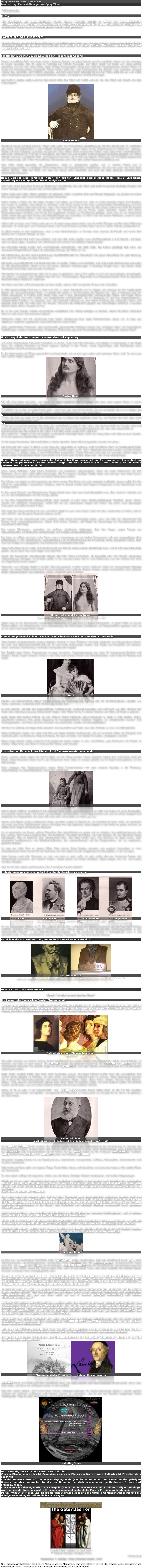 Hauptwerk 1904-06. Carl Huter
Bearbeitung: Medical-Manager Wolfgang Timm

FORTSETZUNG

II. Teil:

Die Darlegung des experimentellen Teiles dieses Vortrags erfolgt in einem der nächstfolgenden Unterrichtsbriefe an Bildern, die Bedeutung der Psycho-Physiognomik für Kunst, Wissenschaft, Religion und praktisches Leben wird im nachfolgenden weiter nachgewiesen.



ZWEITER TEIL DES LEHRSTOFFES

Psycho-Physiognomische Betrachtungen und Erklärungen über vier aus dem Leben genommene Bilder Einige Charakterskizzen als Beweise, was und wie man schnell mit dieser Methode Menschen seelisch erfaßt und richtig bewerten lernt.


Ein althannoverscher Bauerntypus aus der Hildesheimer Gegend

Dieses vortreffliche Bild, das einen echten, biederen Bauern von altem Schrot und Korn darstellt, diente mir als Unterlage zu einem Gemälde, das ich 1889 im Auftrage der Familie herstellte. Der Mann selbst war schon vor vielen Jahren gestorben, und da man befürchtete, diese einzige Photographie würde auch bald der Vergänglichkeit anheim fallen, so wurde ein Familienporträt hergestellt: Meine Arbeit hatte die volle Zufriedenheit der damals noch lebenden einzigen Tochter des verehrten Herrn Helms gefunden, und zum Dank dafür schenkte sie mir auf meine Bitte am 23. Juni 1889 diese Originalphotographie zu wissenschaftlichen Studien und späteren Veröffentlichungen.

Wer sieht in diesem Bilde nicht auf den ersten Blick den Mann der Arbeit und der Tat, den Mann des Willens und des Vollbringens?
￼
Bauer Helms

Menschen dieses Schlages sind die Träger jeder guten und vernünftigen Staatsordnung; sie sind konservativ im Festhalten des Guten und fortschrittlich in den nötigen Verbesserungen. Bauer Helms ist ein Mustermensch in seiner Art, sparsam, fleißig und doch freigebig, gutmütig und gerecht. Sein offener Blick verbirgt kein Falsch, aber desto mehr Lebensklugheit. Dem kann niemand ein X für ein U vormachen. Der Mann hat eine scharfe, durchdringende Beobachtungsgabe, ein klares Denken und eine vorzügliche Welt- und Menschen-kenntnis, die er sich aus eigener Erfahrung und Tüchtigkeit gesammelt hat. Dieses prägt sich in dem vortrefflichen Stirnansatz und in der sehr breiten Nasenwurzelbildung aus. 

Was wäre Helms geworden als Staatsmann, hätte er Gelegenheit gehabt, sich in höherer Politik und in Regierungsgeschäften zu betätigen? Ohne Frage einer der bedeutendsten Staatslenker, den sich ein Land, sein Volk hätte wählen können, hätte der Mann nur noch ein wenig mehr Elastizität und auch die dazu gehörige weltmännische Gewandtheit besessen!

Helms verbirgt eine königliche Natur, den uralten Landadel germanischer Rasse. Treue, Ehrbarkeit, Zuverlässigkeit sind typische Charakterzüge an ihm.

Was wäre Helms geworden ohne sein Bauerngut? Gesetzt den Fall, der Mann wäre durch Krieg oder sonstiges Unglück mit einem Schlage um sein ganzes Hab und Gut gekommen?

Helms hätte dann lieber Steine geklopft, als gebettelt, lieber trockenes Brot und Wurzeln gegessen, als jemand um einen Pfennig betrogen oder sonst hinterlistig etwas entwendet.

Helms würde in Fällen der Not lieber hungern und leiden, als Unrecht tun, aber er würde gewaltig ringen und kämpfen, sich empor zu arbeiten, sein Recht zu vertreten, und nichts würde er bei einer schmachvollen Ehrenkränkung auf sich sitzen lassen. Helms liebt Geld und Gut, Haus, Hof, Land und Vieh, aber höher als alles dieses stehen ihm doch die idealen Güter der Rechtschaffenheit, der Ehrbarkeit, der Pflichttreue und ein reines, gutes Gewissen. Helms wird kleine Ehrenkränkungen verzeihen und ist bei ihm angetanem Unrecht zur Versöhnung geneigt, wenn man ihn um Verzeihung bittet. Helms gibt gern den Armen und Hilfsbedürftigen sein Scherflein, er hilft in der Not seinem Nächsten, sorgt für seine Angehörigen und hilft, wenn`s sein muss, auch dem Fremden.

Helms lebt im Essen und Trinken sehr gut, er ist sogar etwas überernährt, was die vollen Wangen und die fetten Halsringe bekunden. Er trinkt gern zum Frühstück seinen Korn und ißt Wurst und Brot dazu, wie es in seiner Heimat Landessitte ist.

Er gehört weder zu den Vegetariern, noch zu den Alkoholfeinden, er ißt aber mehr Gemüse als Fleisch und nimmt den Alkohol nur in kleinen Mengen zu sich.

Von Helms könnte man noch viel erzählen, was sein Bild, seine Gestalt, sein Gesichtsausdruck zu uns spricht, und alles, was uns diese sagen, entsprach der Wirklichkeit und seinem vortrefflichen Lebenswandel.

Die knochigen Hände zeigen den unermüdlichen Landarbeiter, die feste Nase, das breite gewaltige edle Kinn, die festzusammengekniffenen Lippen die gewaltige Energie, den Wille zur Tat. 

Der Gesichtszug von der Nase abwärts zeigt Rechtschaffenheit mit Wohlwollen und guten Geschmack für gute Nahrung, aber auch für tüchtige und gute Menschen.

Der ganze Gesichtsausdruck hat etwas Eisernes im Wollen, Wesen und Charakter. Das Auge zeigt Lebensfreude und Liebe für das Geschlechtliche, soweit er es mit seinen sittlichen Anschauungen in Einklang bringen kann. Das sittlich Feste überwiegt entschieden jede sexuelle Schwäche.

Das gerade heruntergekämmte Haar hat er ganz so gekämmt, wie es ihm paßte; es ist nicht geschniegelt und gebügelt, um andern zu gefallen, denn Eitelkeit liegt ihm fern. Urwüchsigkeit, Eigenwillen und Selbstbewusstsein sind die typischen Merkmale dieser seltsamen Haarfrisur.

Die Mütze sitzt fest und schnurgerade auf dem Kopfe, ebenso fest und gerade ist auch sein Charakter.

Er liebt gesetzmäßige Ordnung in Haus und Hof, in seiner Gemeinde und im Staate, das bezeugt die fest zugeknöpfte Weste, der eng geschlossene Rock; er zwängt sich selbst in die Schranken der Gesetze ein: aber er bezeugt Liebe für freiere Bewegung, er möchte auch etwas mehr Luft in den althergebrachten Anschauungen haben, das zeigen seine ungezwungenen und mehr breiten und ausgedehnten Armhaltungen, die im Gegensatz zu den eng angeschlossenen, festgeknöpften Kleidern frei gehalten sind. Das bedeutet Achtung vor dem Alten, Erfüllung der bisherigen Sitten und Gesetze, aber auch mit mehr Sinn für Freiheit, Vernunft und Fortschritt gepaart. Bei vernünftigen Reformen in solchen Bahnen denkt Helms: da gehe ich mit.

Es ist mir eine Freude, meinen verstorbenen Landsmann hier richtig würdigen zu können; solche herrlichen Menschen fand ich viele unter hannoverschen Bauern.

Hoffentlich bildet sich der Geschmack nach dieser Schilderung einer edlen Menschennatur etwas um, so dass das Gigerltum moderner jugendlicher Hasenfüße bald ein Ende findet!

Nicht überbürdetes Vielwissen oder protzenhafte, geckenartige Kleidung machen den achtbaren Mann und brauchbaren Staatsbürger, sondern Arbeitsamkeit, Ehrbarkeit, Einfachheit, gesunde Wirtschaftlichkeit und Pflege der idealen Güter!


Gustav Nagel, der Naturmensch aus Arendsee bei Magdeburg

Um einen interessanten Menschen verstehen zu lernen, muss man sich bemühen, ihn objektiv zu beurteilen; in der Regel fallen die meisten Menschen zu ihrem eigenen Nachteil in den Fehler, etwas Eigenartiges oder Auffallendes ohne eigentlichen Grund herunterzureißen.

In der Welt werden oft Dinge geschmäht und beschimpft, die an sich ganz guter und harmloser Natur sind. So ists auch dem Gustav Nagel ergangen.
￼
Gustav Nagel

Ich will mich daher bemühen, von Nagel ein reines objektives Bild zu geben, und lasse seine eigene Poesie in seiner besonderen Orthographie folgen: Nagel schreibt:
I.
"o köstlich ists zu gen an gottes hand dahin, wenn auch der weg oft dornenfol; das zil und gottes libe um so seliger das sind im angesichte gottes all wunden nichts, o gottes hand führt durch das ganze land."
II.
"o wen den leib der toten wir in libe schmükken aus so schaun sie beglükket unser tun, wir können wol nicht seen ihren geist doch sie umschweben uns."
III.
"o wer erst einmal hat genoßen das leben der natürlichkeit so ganz in der natur, wer tag und nacht fon frischer wald und wisenluft gekoset war, o wer die himmelsbilder tag und nacht in irer pracht geschauet hat, dazu das zauberhafte so
geheimnisfolle wen des waldes in der nacht, o den zits immer wieder zum wald o zu
dem walde hin." Nagel ist eine tief religiös und poetisch beanlagte Natur, doch von wenig Geist und Lebenshumor beseelt. Er ist der geborene Eigenwollige und Einsiedler.

Er hat etwas Monotones, fast Krankhaftes in seiner Sprache. Seine Stimmungsbilder erinnern an Lenau.

Der Irrenarzt Prof. JOLLY in Berlin ist der Meinung, Nagel leide an Paranoia, einer Art leichte Form von Geistesabnormität. Einmal ist Nagel wegen seiner naturmenschlichen Aufführungen zu Mk. 150.- Geldstrafe verurteilt worden, und der Richter hat gemeint, er (Nagel) möge zu den Hottentotten auswandern. Dieser Rat war nicht übel, es wird aber Gustav Nagel in seinem Innern tief gekränkt haben und schwer wird´s ihm auch werden, diese 150.- Mk. in bar aufzubringen.

Gustav Nagel ist eben kein Mensch der Tat und des Erwerbes, er ist ein Schwärmer, ein Gegenstück zu unserem realpraktischen Bauern Helms. Nagel erstrebt durchaus das Gute, wenn auch in etwas gedankenloser, kindlicher Einfalt.

Seine flache Mittelstirn zeigt wenig Scharfsinn und praktische Lebensklugheit, daher die vielen Differenzen mit den Behörden, die er wohl meist selbst verschuldet. Wer in unserem heutigen Staate nackt und wohl gar noch ohne Schurz umherlaufen gedenkt, wird immer auf allerlei Widerstand stoßen.

Der Körper von Nagel ist mit Ausnahme der Arme normal. Die Arme sind sehr schwach entwickelt, daraus ergibt sich die Unlust zu regelmäßiger, körperlicher Tätigkeit; auch in diesem Punkte steht Nagel im Gegensatz zu der Bauernnatur vom Schlage Helms`.

In den zarten Rumpf- und Gliederformen Nagels drückt sich mehr das Empfindungsleben aus, aller eisernen Tatkraft, wie sie z.B. das Soldatenleben mit sich bringt, abhold.

Er hat eine ausgezeichnet funktionierende Haut, welcher er auch seine Abhärtungsfähigkeit verdankt. Bauer Helms, obwohl von stärkerem Knochenbau, würde sich bei der Lebensweise Nagels den ersten Tag schon einen gewaltigen Schnupfen und steife Knochen holen.

Das Auge des Naturmenschen ist rein und offen; Nagel ist auch ohne Falsch, doch mit dem Unterschied zu Helms, daß er sehr eitel ist, was die ganze Gesichts-haltung verrät.

Der halbe Teil der Augenbrauen nach außenhin zeigt dünne durchsichtige Haare, auch sind über der Nasenwurzel die Brauen nicht zusammengewachsen; dieses sind sichere Zeichen, daß Nagel die Naturanlage zur Enthaltsamkeit und Keuschheit in sich trägt.

Die untere Stirnregion, besonders die schönen plastischen Wölbungen über den Augen zeigen Freude am Naturbeobachten, an poetischen Schilderungen und farbigen Landschaftsbildern.

Die Nase ist kräftig und hart in der Form, was in Verbindung mit der harten Ohrmuschel und dem ausgeprägten Kinn Beständigkeit in der Überzeugung, Leidensduldung und Durchführung bis zur Erreichung seines gesteckten Zieles, aber auch die Anlage zu unbeugsamer, fast fanatischer Einseitigkeit bekundet.

Nagel wird weder durch Tadel, noch durch Strafe von seinem Lebenswandel abzubringen sein, weil er sich dazu berechtigt glaubt. Darum kann man auch Nagel nicht böse sein.

Gegen die subjektiven Anschauungen Nagels läßt sich nichts einwenden; ob dieselben sich mit unserer nordischen Lebensordnung vertragen, ist ja seine Sache; er tut niemand wehe, den er nicht beherrscht, und wer möchte sich wohl von Nagel beherrschen lassen?

Menschen vom Schlage Nagels in großer Mehrzahl gedacht, würden einem modernen Staat ein merkwürdiges Gepräge geben. Ein solcher Staat würde kaum konkurrenzfähig unter anderen Staaten bleiben, weder wirtschaftlich noch politisch weder wissenschaftlich noch technisch, weder militärisch noch juristisch.
￼
Bauer Helms und Gustav Nagel
Quelle: Hauptwerk. 2. Auflage. Lehrbrief 1. Hrsg. Amandus Kupfer. 1925

Nagel mag als ein Bahnbrecher körperlicher Abhärtung, er mag auch in seinem Wohlwollen, in seiner Milde als braver Mensch gelten, ein Mustermensch ist er ebensowenig, wie viele andere Schwärmer und Religionsstifter gewesen sind; da ist mir doch mein Bauer Helms lieber.


Fräulein Auguste und Fräulein Limy M. Zwei Schwestern aus einer rheinländischen Stadt

Diese beiden hochgeschätzten jungen Mädchen weichen in ihrem Äußeren und ihrer Lebensart vom Bauerntypus sowohl, als auch vom Naturmenschenbild weit ab. Es sind echte Kulturkinder unserer Zeit. Beide sind körperlich von schöner, hoher, schlanker Erscheinung, und beide sind geistig sehr begabt.

Die länglich edlen Hand- Fingerformen verraten Kunstsinn, Selbstüberlegung und Liebe für Lebensannehmlichkeit und Eleganz. Beider Augen schauen fröhlich in die Welt und verraten Pracht und Schönheitsliebe, sowie Liebe für Gesang und Musik.
￼
Stadt

Gesicht und Körperhaltung zeigen jedoch Neigung zur Passivität, ein eiserner Will, ein durchdringendes Handeln, ein festes, absolutes, unabänderliches Wollen liegt beiden fern.

Es sind Naturen, die sich den gegenwärtigen Anschauungen unbedingt anpassen und nicht gern aus dem Rahmen der Mode oder Lebensanschauung heraustreten mögen. Eher lieben sie es, in diesem Rahmen der Sitte und Mode zu glänzen.

Beide haben eine schöne Stirne; die den offenen Fächer haltende, ältere Schwester A. zeigt in ihrer breiten, edlen, plastischen Unterstirn eine große Begabung für kunstgewerbliche, bildende Tätigkeit, für schöpferische Formen- und Farbengestalten, und Mund und Kinn verraten viel Geschmack, Impuls und Wohlgefälligkeit.

Die Stirn ist allseitig voll abgerundet plastisch und besonders auch oben nach dem Scheitel zu hoch und edel gewölbt.

Beide Schwestern haben von Liebe und Ehe eine ideale sittliche Anschauung, und sie verzichten lieber auf Eheglück und Lebensfreuden, auf Reichtum, Rang und Besitz, als dass sie diese, ihre idealen Prinzipien, preisgeben möchten.

Beide junge Damen haben körperlich und geistig die besten Gaben in sich, vortreffliche, gute Ehefrauen und Mütter zu werden. Möge ihnen das Glück in erwünschter Weise zuteil werden!


Friederike und Katlene T. aus Litauen. Zwei Bauernschwester vom Lande

Echte, urechte Litauer haben wir hier im Bilde vor uns. Diese breiten, vollen Gesichter zeigen eine urwüchsige Kraft der Rasse. Diese Menschen fühlen sich in der Einfachheit wohl; lieber in Lumpen gehüllt, als im Staat umhergehend, ist ihre Naturanlage.

Ganz entgegen den Stadtschwestern zeigen diese Landschwestern ein ganz anderes Gepräge in der Kleidung, Körperhaltung, im Gesichtsausdruck und in der Umgebung.
￼
Land

Jene schauen hoffend, erwartend in die Zukunft, diese sehen selbstzufrieden in die Welt. Sie haben ihr Glück sozusagen; sie brauchen nichts weiter. Sie fühlen sich bei Rüben und Kartoffeln in ihrer Bauernhütte wohl und verrichten langsam und bedächtig ihre Tagesarbeit; sie essen sich auch satt und schlafen vor allem gut aus.

Nerven sind diesen Leuten unbekannte Dinge, sie leben sorglos ihr Dasein hin. Ihr Schicksal ist ihnen recht; sie wünschen sich nicht aus ihren Verhältnissen heraus und haben nur das Bedürfnis, allsonntäglich in die Kirche zu gehen und sich an Gottes Wort, Orgel und Gesang zu erbauen.

Es ist wahrhaftig eine Kunst, solchen Menschen den Seelenfrieden zu geben und zu erhalten. Eine Weltanschauung, die das vermag, kann keine schlechte sein. Die christliche Theologie hat fraglos, wie jede Religion, für die Menschen etwas Wohltätiges. Mag es Wahrheit oder Wissenschaft sein, was diese Kirche lehrt, was kümmert es diese armen, aber glücklichen Landbewohner, die Selbstzufriedenheit, das Lebensschicksal und die Religionslehre, der sie angehören, glücklich machen.

Es liegt ein tiefer Sinn in diesem Bilde. Man könnte diese beiden beneiden und zugleich bewundern in ihrer philosophischen Ruhe und die Art der Harmonie mit sich selbst und der Umgebung und Atmosphäre, in der sie leben.

Doch können nicht alle Menschen so sein und sind es auch nicht. Es gibt solche, die den Fortschritt lieben, die Wissenschaft bereichern, den Verkehr fördern, Städte bauen und Pracht entfalten, Ideale pflegen und ruh- und rastlos vorwärts drängen.

Was ist nun des Lebens gemeinsames Ziel in all diesen bunten Bildern?

Erste Aufgabe, aus eigenem natürlichen Gefühl Gesichter zu deuten.

￼                ￼
1. Kant                        2. Nietsche                                  3. Beethoven                4. Napoleon
Quelle: Hauptwerk. 2. Auflage. Lehrbrief 1. Hrsg. Amandus Kupfer. 1925

An den beigefügten Bildern auf S. 20, welches die Porträts vierberühmter Männer darstellen, die alle ihrer Art Tüchtige leisteten, beurteile man aus eigener Anschauung und innerem Gefühl: 1. Die bedeutendste Verstandesschärfe. 2. Die bedeutendste Tatkraft. 3. Das bedeutendste Gemütsleben. 4. Die moralische Qualität in aufsteigender Linie. 5. Die physische Kraft. 6. Die wirtschaftliche und vernünftige Tüchtigkeit. 7. Die harmonische Bildung.

Bezeichne alle Ausdrucksformen, woran du das zu erkennen vermeinst.

￼￼
Carl Huter Büste
(Bild links: DgM Nr. 24. Amandus Kupfer. 1934. Bild rechts: Huter-Büste Familie Kupfer. Foto W. Timm © 2002-2006)



DRITTER TEIL DES LEHRSTOFFES

Motto: "In den Formen lebt der Geist."

Die Eigenart der Huterschen Psycho-Physiognomik

In dem vorliegenden Werke, bestehend aus fünf Unterrichtsbriefen in praktischer Menschenkenntnis, will ich dem verehrten Schüler Anschauungsmaterial vor Augen führen, wie ich mich vom Porträtmaler zum Psycho-Physiognomiker herausbildete und den Geist in den Formen kennen lernte.

￼￼
Raffael: Ausschnitt Philosophenschule
(Hinzugefügt)

Wie jeder Künstler aus seinem Innern heraus verschieden von einem andern sieht, beobachtet, denkt und empfindet, so zeichnet und malt er auch anders. Ein RAFFAEL malte die Madonna anders als ein HOLBEIN, ein DÜRER sah die menschlichen Gesichter mit anderen Augen als ein REMBRANDT, und jeder dachte und empfand über ein und denselben Gegenstand anders.

Jeder dieser Künstler hatte aber auch seine besondere Schule, und jeder Schüler suchte nach den Grundsätzen und Lehren seines Meisters zu arbeiten, um dem Lehrer und Meister möglichst nahe zu kommen. Jeder bedeutende Künstler hat in seiner Art Wertvolles geleistet; alle haben Gesichter, Köpfe, Leiber, Beine, Arme, Kleider, Himmel, Erde, Bäume, Gräser, Tiere, Blumen und Menschen gemalt, aber jeder malte mit anderen Augen, mit einer anderen Seele, mit anderen Farben und Strichen, kurz mit einem anderen Geiste und mit einer anderen Technik.

Genau so ist es auch in der Wissenschaft.  Ein ROBERT KOCH gleicht einem Detail-Maler. Er sah nur die kleinsten Lebewesen, die Kokken und Bazillen, vorzugsweise am Menschen; er untersuchte sie und gab sie so, wie er sie gesehen, der Welt wieder.
￼
Rudolf Virchow
Quelle: Hauptwerk. 2. Auflage. Lehrbrief 1. Hrsg. Amandus Kupfer. 1925

Ein RUDOLF VIRCHOW sah schärfer als mancher andere Meister der Krankheitslehre die Veränderung im Gewebe, die Erkrankung der Zellen; er fand daher den höheren Wert der Medizin in einer neuen Zellentherapie. Ganz anders dachte ein HUFELAND über Krankheitslehre als ein KOCH, ein Dr. BOCK anders als ein Professor WINTERNITZ, Professor JÄGER anders als PASTEUR und LAHMANN anders als Professor BEHRING.

Denselben Vorgang können wir bei Staatsmännern, Heerführern, Komponisten, Dichtern, Philosophen, Schulmännern und Juristen beobachten.

Jede kraftvolle Natur geht ihre eigenen Wege, findet daher Neues und Nützliches und bereichert dadurch die idealen Güter der Menschheit.

Es wäre daher unklug und ungerecht, wollte man die Werke tüchtiger Meister herabsetzen, weil andere Wege gingen.

Richtiger ist es, man verschafft sich einen objektiven Einblick in das Wirken und Schaffen der tüchtigsten Männer und faßt das Wertvolle zusammen: nur so wird man allen gerecht und bereichert dadurch besser sein Wissen, als durch unvernünftige Überhebung des einen oder durch grundlose Herabsetzung des anderen, und vor allem
dient man so besser der Wahrheit.

Eins aber steht bei alledem fest, daß bei aller Teilarbeit auch Sammelarbeit vollbracht werden muß und schließlich, dass bei allem Fortschritt sich der wahre Fortschritt auch in aufsteigender Linie und nicht nur in die Breite bewegen darf; gerade diese auf steigende Linie tut in unserer Zeit besonders not, da wir von dem modernen Massenwissen in der Breite, das irrtümlich mit höchster Bildung verwechselt wird, geradezu erdrückt werden.

Mehr Konzentration, mehr Qualität als Quantität ist die Aufgabe der nächsten Kulturepoche, und in diesem Sinne suchte ich denn auch die Psycho-Physiognomik auszubauen.

Wenn sich bei manchem Teilgebiete Berührungspunkte mit schon bekanntem nachweisen lassen, so wird das keineswegs die Originalität der neuen Schöpfungen, welche in diesem Werke niedergelegt sind, aufheben.

Gewisse Wahrheiten, welche auch andere Forscher auf diesem Gebiete schon lange vor mir fanden, bleiben unerschütterlich und werden durch diese neue Lehre nicht abgeschwächt, sondern bekräftigt.
￼
Laokoon. Rom
(Hinzugefügt)

So sind z.B. die gefundenen Merkmale eines BLUMENBACH über Rassentypen, oder die Entdeckung eines GALL über Gehirnfunktionen, die philosophischen Darlegungen eines LESSING über die Laokoongruppe, die geistreichen Ideen eines Joh. Jak. ENGEL über Mimik, die Forschungen CHARLES DARWIN über die Ähnlichkeit der Gemütsäußerungen bei Menschen und Tieren, soweit sie wirklich wahr sind, auch für alle Zeiten wahr, und daher behalten die Arbeiten dieser Forscher immerdar ihren unvergänglichen Wert.

Zu welcher Gattung von Forschern ich hierbei zähle, ob zum Teilarbeiter im einzelnen und kleinen, ob zum Sammelarbeiter in der Breite, oder zum Qualitätsarbeiter von tiefster Tiefe bis zur höchsten Vollendung, das zu beurteilen, wird der fleißige Schüler inne werden, der dieses Werk erfaßt hat und es dann nochmals im Vergleich mit ähnlichen Forschungen anderer Autoren durcharbeitet.

Er wird inne werden, daß ich alle drei Forschungsmethoden gut vereinige und den Hauptwert auf die letztere legte, nämlich darauf: "Wie tief dringen wir mit dieser Lehre in die Tiefen der bekannten und unbekannten Naturgeheimnisse ein, und wie hoch führt sie uns in unserer geistigen Entwicklung und idealen Weltanschauung empor?"

In dieser Art besteht wohl bis jetzt kein zweites Werk, das diesem an die Seite gestellt werden könnte, und infolgedessen bleibt die Psycho-Physiognomik, wie ich sie hier darlege, meine originale Schöpfung, mein geistiges Eigentum, das ich als Lohn meiner Arbeiten mit dem Wunsche in die Hände meine Schüler lege, daß es rein und unverfälscht, so wie ich es übergebe, erhalten bleiben und man gut damit wirtschaften und haushalten möge, zum eigenen und zu anderer Wohle.

Gehe jeder mit solcher Innigkeit der Liebe und Hoheit der heiligen Begeisterung, wie sie einen meiner hochgeschätzten Vorgänger, den unsterblichen JOHANN CASPAR LAVATER, auszeichneten, an das Studium dieser herrlichen Wissenschaft.

Hat unser LAVATER wissenschaftlich auch wenig Positives gegeben, so bleibe er jedem, der sich dem Studium physiognomischer Menschenkenntnis widmen will, ein Vorbild des höchsten und edelsten Strebens.

Er wurde allein schon im Forschen nach Menschenkenntnis ein vollendeter Edelmensch, obwohl er das Ziel der Erkenntnis nicht erreichte.
￼￼
Physiognomische Fragmente       Johann Caspar Lavater 
(Hinzugefügt)

LAVATER ahnte und fühlte wohl den unendlichen Wert, den diese damals noch halbverborgene Wissenschaft, die er über alles liebte, und die er zu enträtseln suchte, in sich schließt.

Was aber weder diesem, noch sonst einem meiner Vorgänger gelungen ist, dieses eigenartige Gebiet in seinem ganzen Umfang mit praktisch greifbarem und idealem Nutzen zu erschließen, das ist hier als Resultat langjähriger Arbeit niedergelegt. Möge es jeder Studierende voll und ganz würdigen lernen.
￼
Levitating Stone
(Hinzugefügt)
Das Leitmotiv, das sich durch diese Lehre zieht, ist:
Von der Physiognomie (das ist Gesamt-Ausdruck der Dinge) zur Naturwissenschaft (das ist Einzelkenntnis der Dinge).
Von der Naturwissenschaft zur Psycho-Physiognomik (das ist neues Sehen und Einwerten des geistigen Wesens und des materiellen Inhalts der Dinge in natürlich erkennbaren, geoffenbarten Formen und Erscheinungen).
Von der Psycho-Physiognomik zur Kallisophie (das ist Schönheitsweisheit mit Schönheitsreligion vereinigt, was man aus der Natur als größte Offenbarungsquelle eben durch die Psycho-Physiognomik erlangt).
Darum: Wissen ist Macht, und die größte Wissensmacht ist praktische Natur- und Menschenkenntnis und die richtige Anwendung derselben die höchste Tugend.


￼
￼
Erstellt 1994. Update 12. April 2007
© Medical-Manager Wolfgang Timm
Fortsetzung
Hauptwerk. 2. Auflage.  Hrsg. Amandus Kupfer. 1929

Die  Kronen symbolisieren die höhere Natur in jedem Menschen, sein individueller potentieller innerer Adel. Jedermann ist verpflichtet seinen inneren Adel nach Albrecht Dürer und Carl Huter zu heben.
