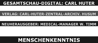GESAMTSCHAU-DIGITAL: CARL HUTER

VERLAG: CARL-HUTER-ZENTRAL-ARCHIV. HUSUM

NEUHERAUSGEBER: MEDICAL-MANAGER W. TIMM 


MENSCHENKENNTNIS
